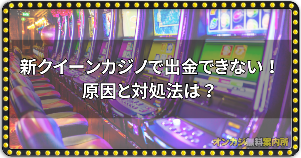 新クイーンカジノで出金できない！原因と対処法は？