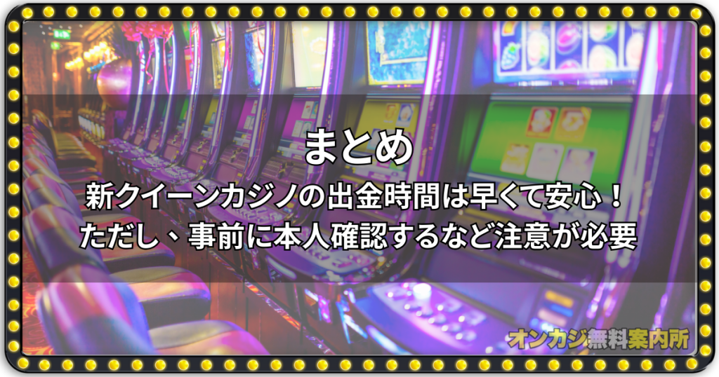 まとめ：新クイーンカジノの出金時間は早くて安心！ただし、事前に本人確認するなど注意が必要