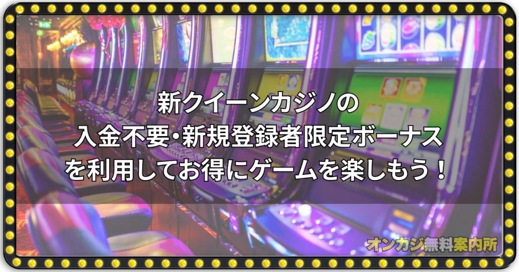 新クイーンカジノの入金不要・新規登録者限定ボーナスを利用してお得にゲームを楽しもう！