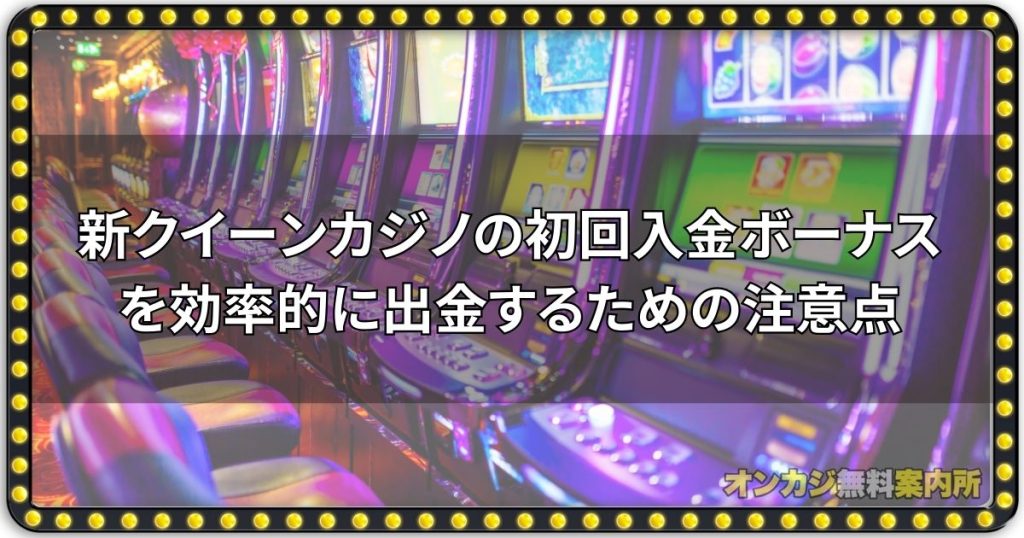 新クイーンカジノの初回入金ボーナスを効率的に出金するための注意点