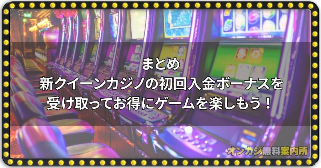 まとめ：新クイーンカジノの初回入金ボーナスを受け取ってお得にゲームを楽しもう！